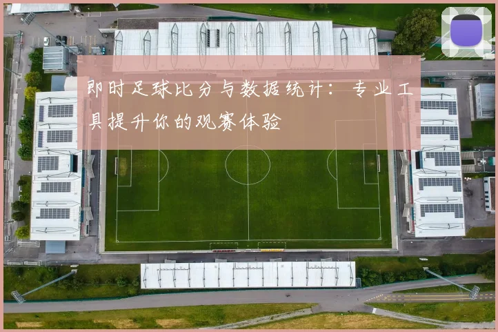 即时足球比分与数据统计:专业工具提升你的观赛体验