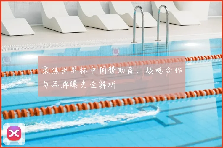 聚焦世界杯中国赞助商:战略合作与品牌曝光全解析