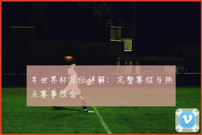 年世界杯月份详解:完整赛程与热点赛事预告