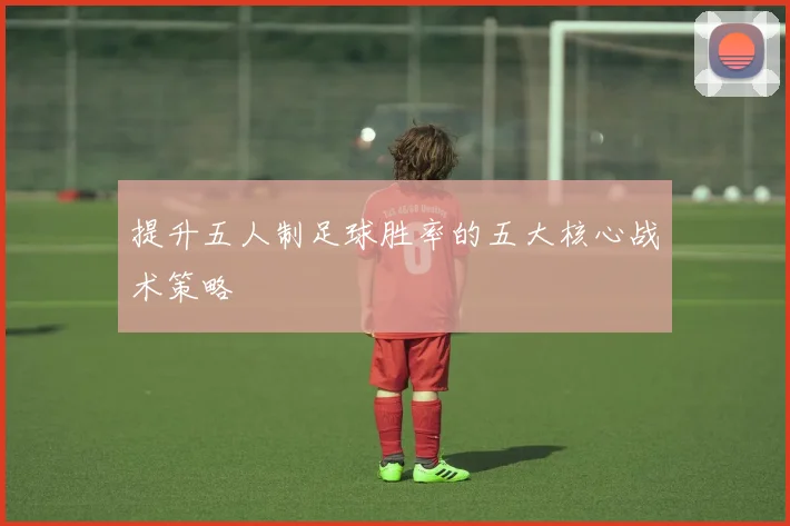 提升五人制足球胜率的五大核心战术策略