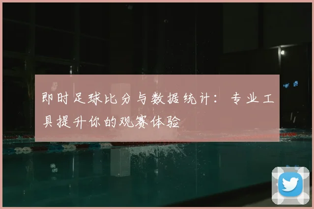 即时足球比分与数据统计：专业工具提升你的观赛体验