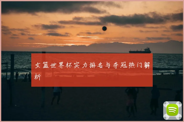 女篮世界杯实力排名与夺冠热门解析